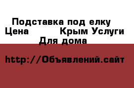 Подставка под елку › Цена ­ 800 - Крым Услуги » Для дома   